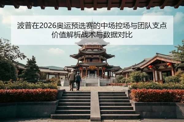 波普在2026奥运预选赛的中场控场与团队支点价值解析战术与数据对比