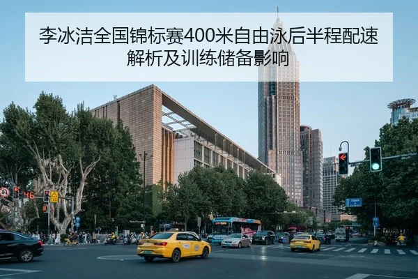 李冰洁全国锦标赛400米自由泳后半程配速解析及训练储备影响