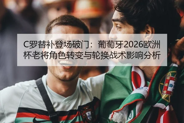 C罗替补登场破门：葡萄牙2026欧洲杯老将角色转变与轮换战术影响分析